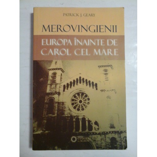 MEROVINGIENII - EUROPA INAINTE DE CAROL CEL MARE - PATRICK J. GEARY MEROVINGIENII - EUROPA INAINTE DE CAROL CEL MARE - PATRICK J. GEARY